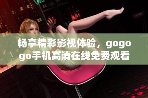 畅享精彩影视体验，gogogo手机高清在线免费观看平台推荐