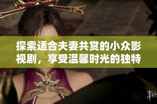探索适合夫妻共赏的小众影视剧，享受温馨时光的独特推荐