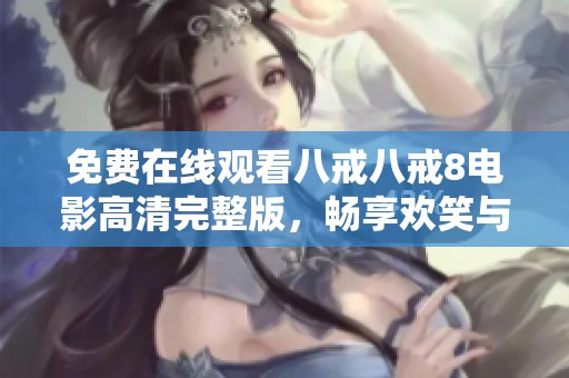 免费在线观看八戒八戒8电影高清完整版，畅享欢笑与冒险故事