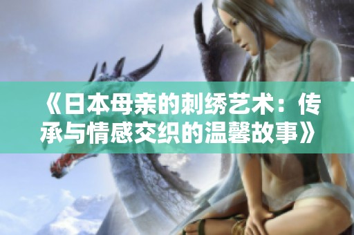 《日本母亲的刺绣艺术：传承与情感交织的温馨故事》