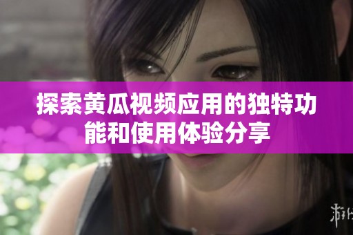 探索黄瓜视频应用的独特功能和使用体验分享