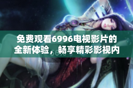 免费观看6996电视影片的全新体验，畅享精彩影视内容！