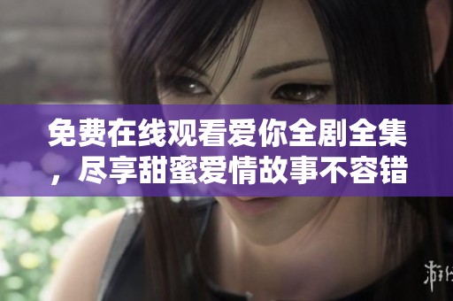 免费在线观看爱你全剧全集，尽享甜蜜爱情故事不容错过