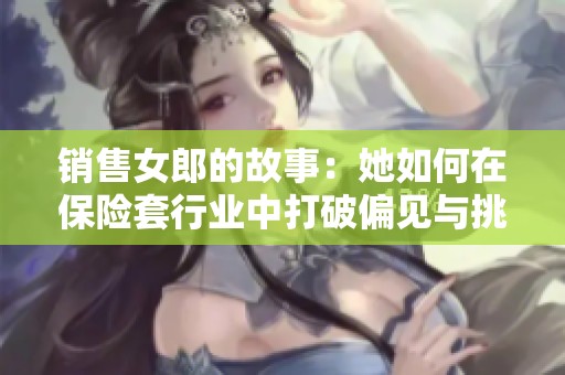 销售女郎的故事：她如何在保险套行业中打破偏见与挑战