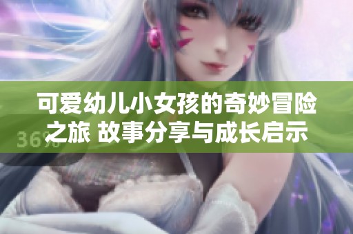 可爱幼儿小女孩的奇妙冒险之旅 故事分享与成长启示