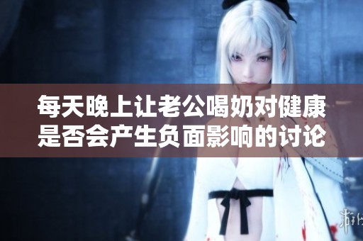每天晚上让老公喝奶对健康是否会产生负面影响的讨论