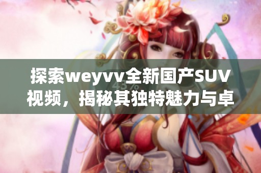 探索weyvv全新国产SUV视频，揭秘其独特魅力与卓越性能之旅