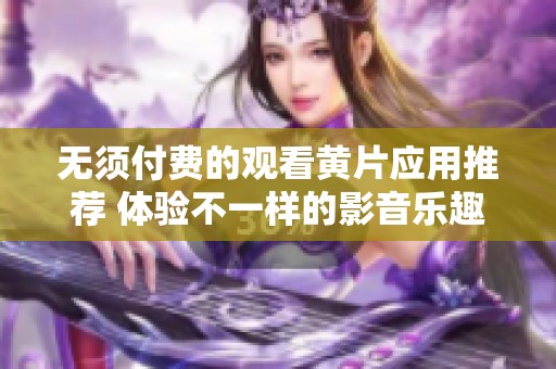 无须付费的观看黄片应用推荐 体验不一样的影音乐趣