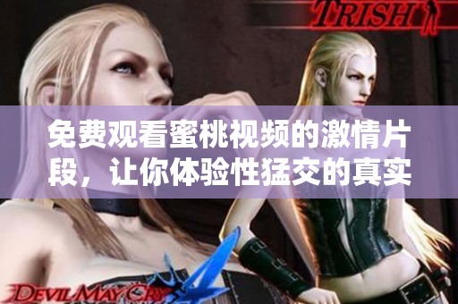 免费观看蜜桃视频的激情片段，让你体验性猛交的真实感受