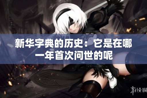 新华字典的历史：它是在哪一年首次问世的呢