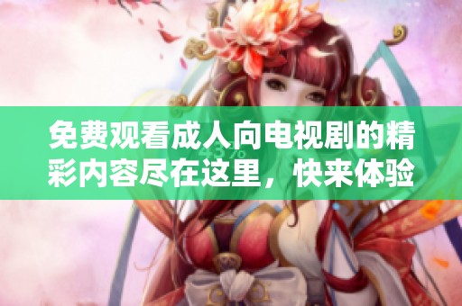 免费观看成人向电视剧的精彩内容尽在这里，快来体验吧