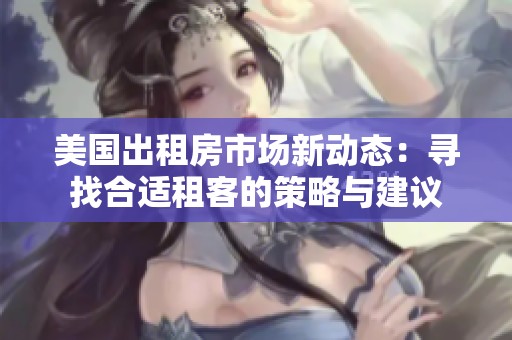 美国出租房市场新动态：寻找合适租客的策略与建议
