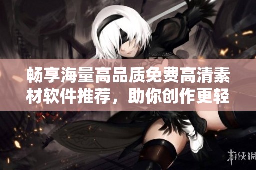 畅享海量高品质免费高清素材软件推荐，助你创作更轻松