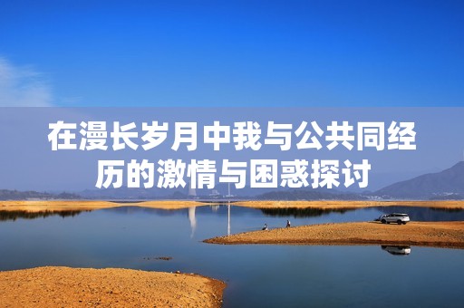 在漫长岁月中我与公共同经历的激情与困惑探讨
