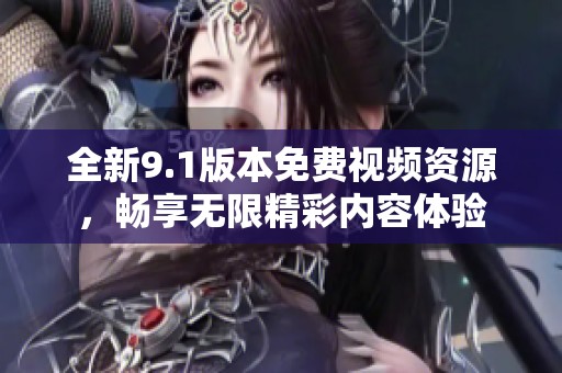 全新9.1版本免费视频资源，畅享无限精彩内容体验