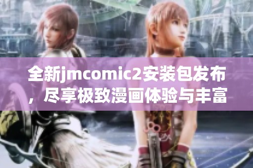 全新jmcomic2安装包发布，尽享极致漫画体验与丰富功能