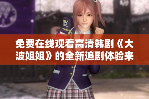 免费在线观看高清韩剧《大波姐姐》的全新追剧体验来袭！