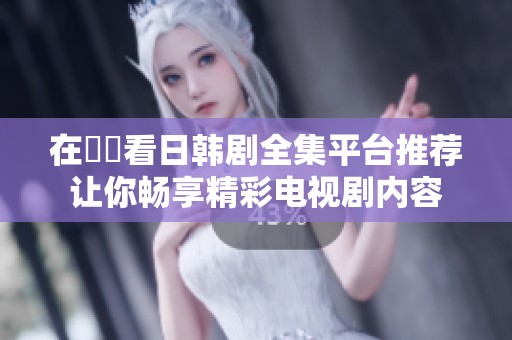 在線觀看日韩剧全集平台推荐让你畅享精彩电视剧内容