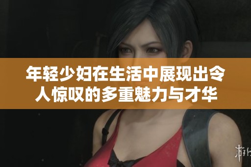 年轻少妇在生活中展现出令人惊叹的多重魅力与才华