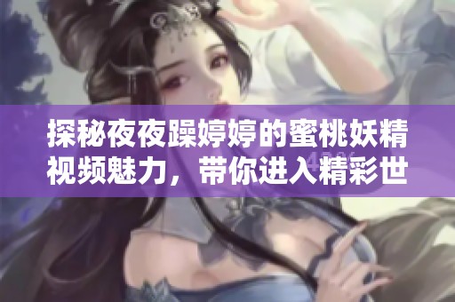 探秘夜夜躁婷婷的蜜桃妖精视频魅力，带你进入精彩世界