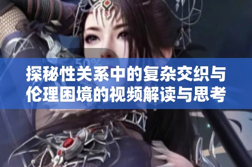 探秘性关系中的复杂交织与伦理困境的视频解读与思考