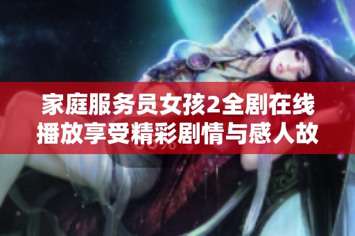 家庭服务员女孩2全剧在线播放享受精彩剧情与感人故事