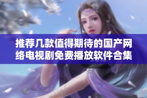 推荐几款值得期待的国产网络电视剧免费播放软件合集