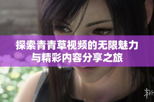 探索青青草视频的无限魅力与精彩内容分享之旅
