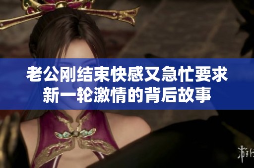 老公刚结束快感又急忙要求新一轮激情的背后故事