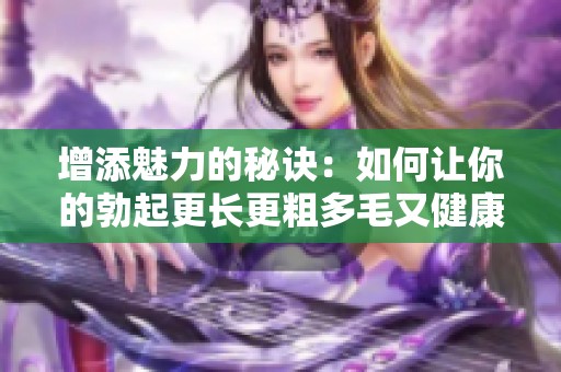 增添魅力的秘诀：如何让你的勃起更长更粗多毛又健康