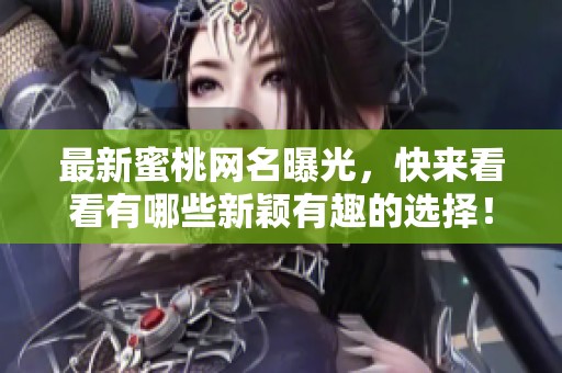 最新蜜桃网名曝光，快来看看有哪些新颖有趣的选择！