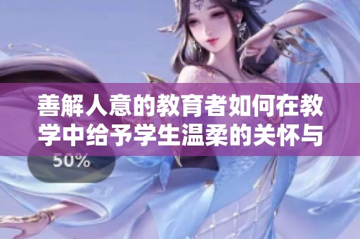 善解人意的教育者如何在教学中给予学生温柔的关怀与支持