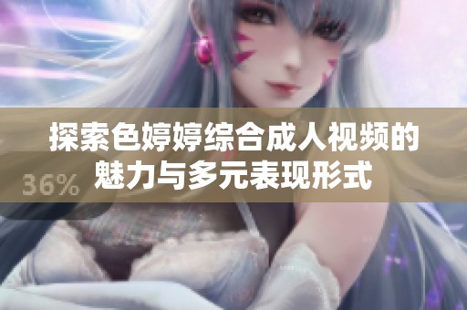 探索色婷婷综合成人视频的魅力与多元表现形式
