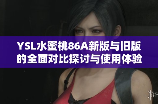 YSL水蜜桃86A新版与旧版的全面对比探讨与使用体验分析