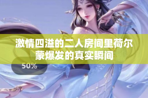 激情四溢的二人房间里荷尔蒙爆发的真实瞬间