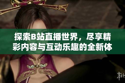 探索B站直播世界，尽享精彩内容与互动乐趣的全新体验