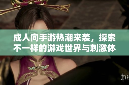 成人向手游热潮来袭，探索不一样的游戏世界与刺激体验