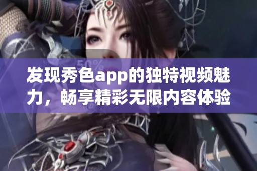发现秀色app的独特视频魅力，畅享精彩无限内容体验