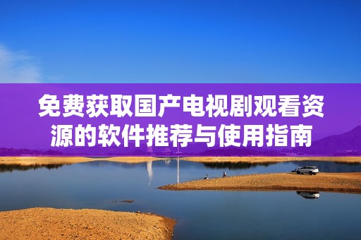 免费获取国产电视剧观看资源的软件推荐与使用指南