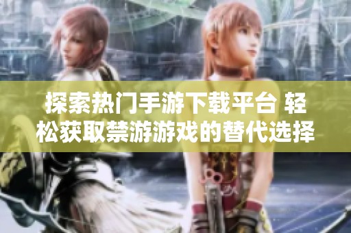 探索热门手游下载平台 轻松获取禁游游戏的替代选择