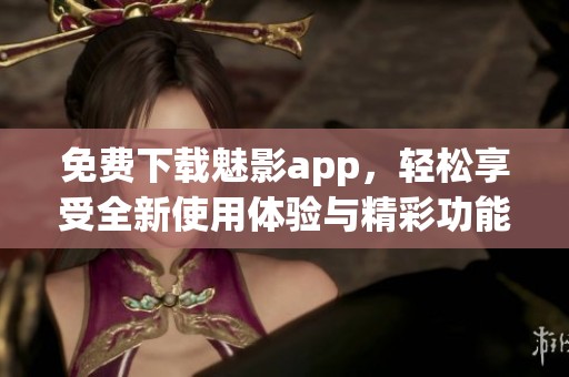 免费下载魅影app，轻松享受全新使用体验与精彩功能