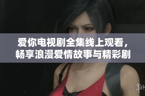 爱你电视剧全集线上观看，畅享浪漫爱情故事与精彩剧情