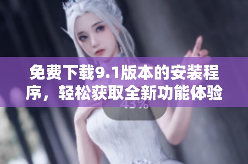 免费下载9.1版本的安装程序，轻松获取全新功能体验