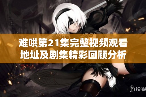 难哄第21集完整视频观看地址及剧集精彩回顾分析