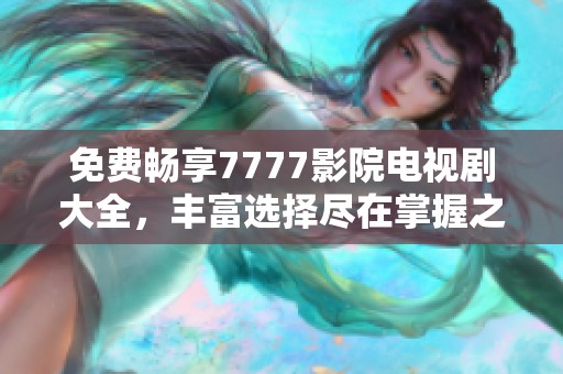 免费畅享7777影院电视剧大全，丰富选择尽在掌握之中