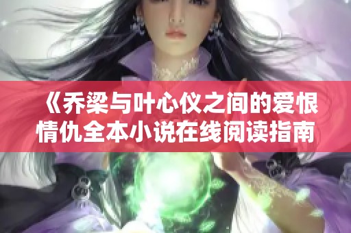 《乔梁与叶心仪之间的爱恨情仇全本小说在线阅读指南》