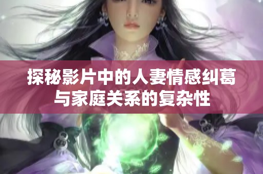 探秘影片中的人妻情感纠葛与家庭关系的复杂性