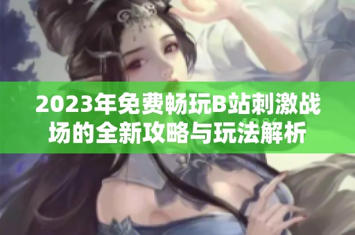 2023年免费畅玩B站刺激战场的全新攻略与玩法解析