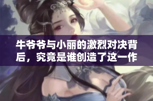 牛爷爷与小丽的激烈对决背后，究竟是谁创造了这一作品