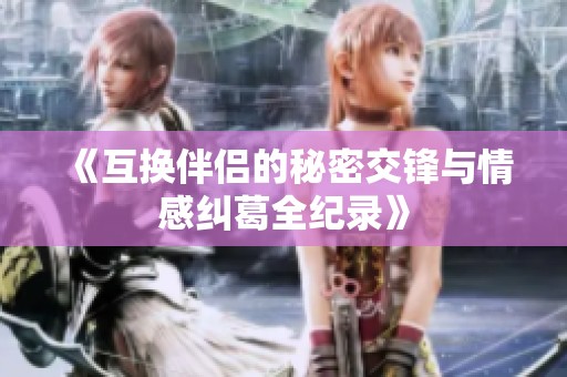 《互换伴侣的秘密交锋与情感纠葛全纪录》
